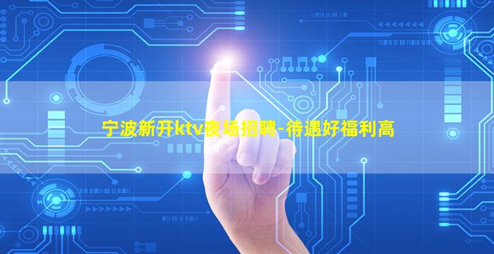 宁波新开ktv夜场招聘-待遇好福利高